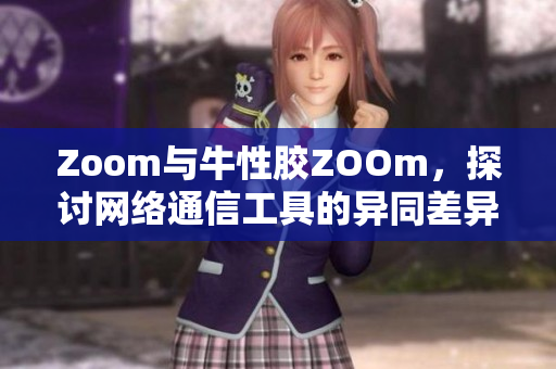 Zoom与牛性胶ZOOm，探讨网络通信工具的异同差异