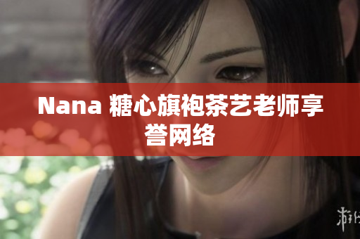 Nana 糖心旗袍茶艺老师享誉网络