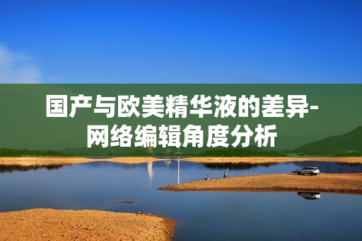 国产与欧美精华液的差异-网络编辑角度分析