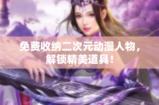 免费收纳二次元动漫人物，解锁精美道具！