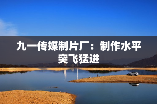 九一传媒制片厂：制作水平突飞猛进
