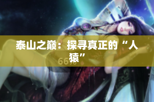 泰山之巅：探寻真正的“人猿”