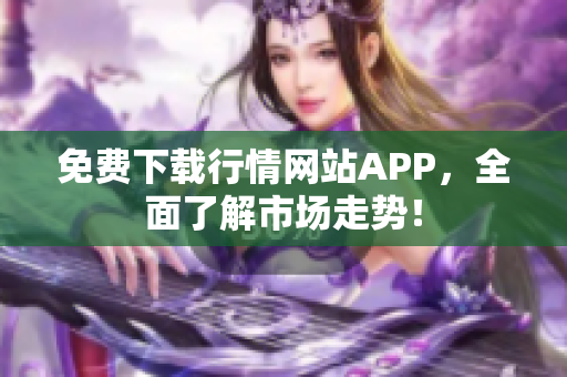免费下载行情网站APP，全面了解市场走势！