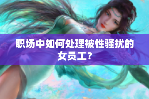 职场中如何处理被性骚扰的女员工？