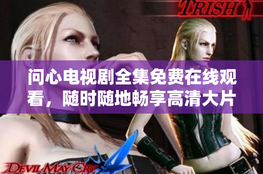 问心电视剧全集免费在线观看，随时随地畅享高清大片