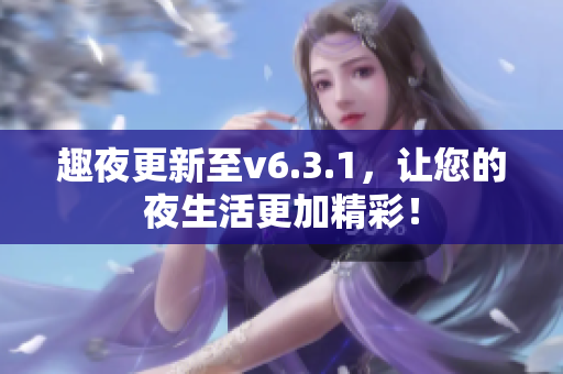 趣夜更新至v6.3.1，让您的夜生活更加精彩！