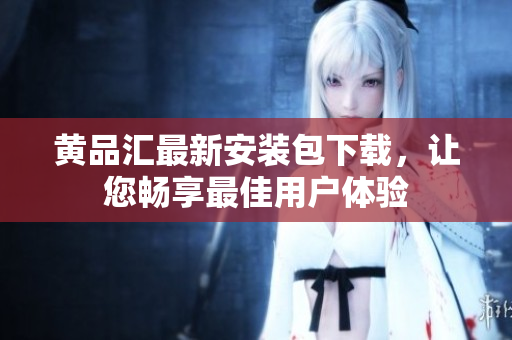 黄品汇最新安装包下载，让您畅享最佳用户体验
