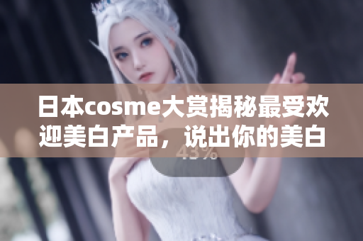 日本cosme大赏揭秘最受欢迎美白产品，说出你的美白秘诀