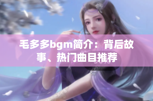 毛多多bgm简介：背后故事、热门曲目推荐