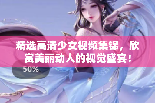 精选高清少女视频集锦，欣赏美丽动人的视觉盛宴！