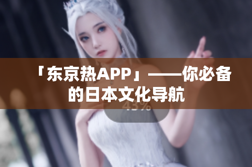 「东京热APP」——你必备的日本文化导航