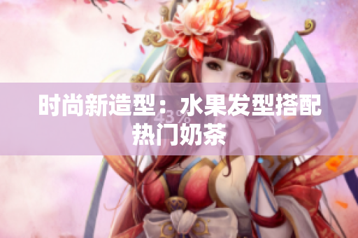 时尚新造型：水果发型搭配热门奶茶
