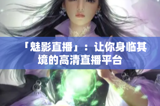 「魅影直播」：让你身临其境的高清直播平台