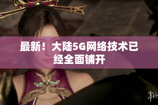 最新！大陆5G网络技术已经全面铺开