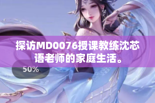 探访MD0076授课教练沈芯语老师的家庭生活。