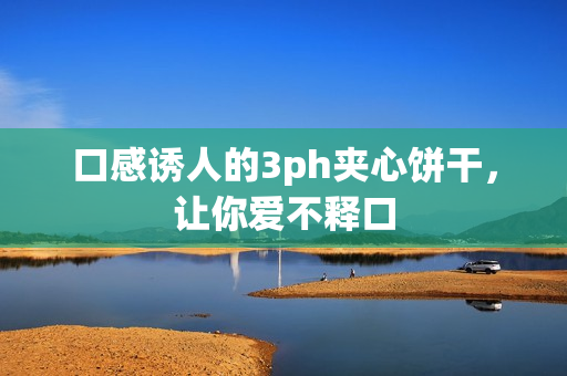 口感诱人的3ph夹心饼干，让你爱不释口