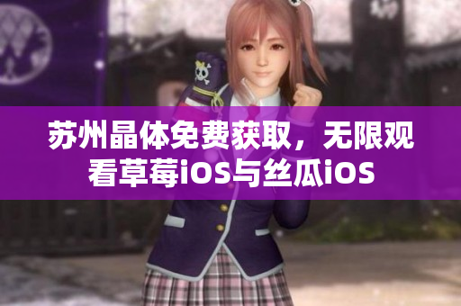 苏州晶体免费获取，无限观看草莓iOS与丝瓜iOS