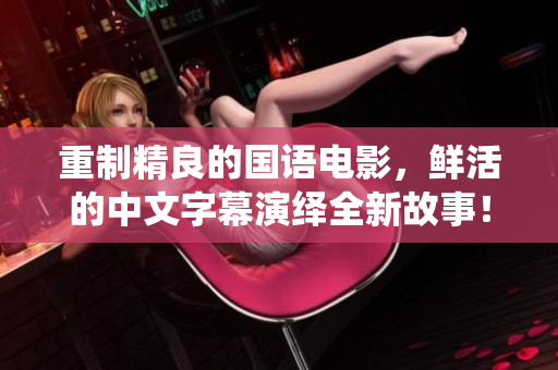 重制精良的国语电影，鲜活的中文字幕演绎全新故事！