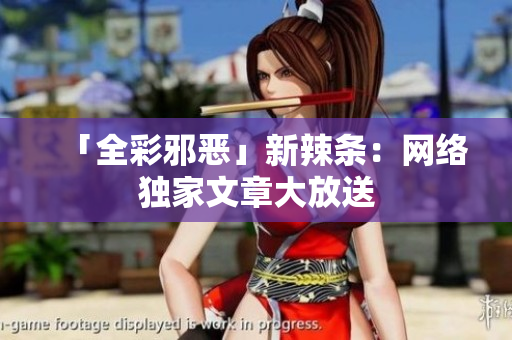 「全彩邪恶」新辣条：网络独家文章大放送