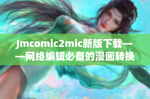 Jmcomic2mic新版下载——网络编辑必备的漫画转换神器