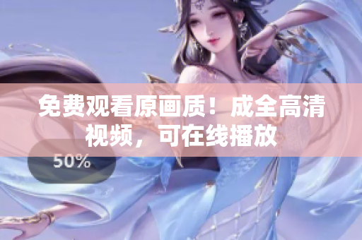 免费观看原画质！成全高清视频，可在线播放
