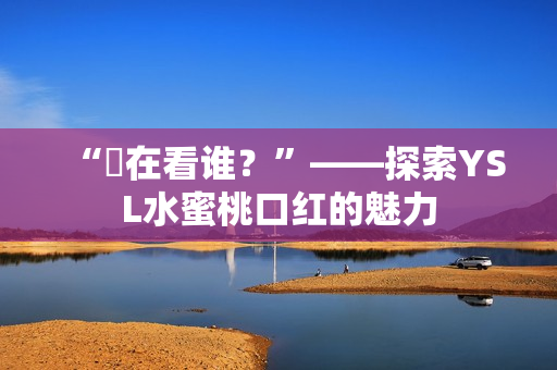 “妳在看谁？”——探索YSL水蜜桃口红的魅力