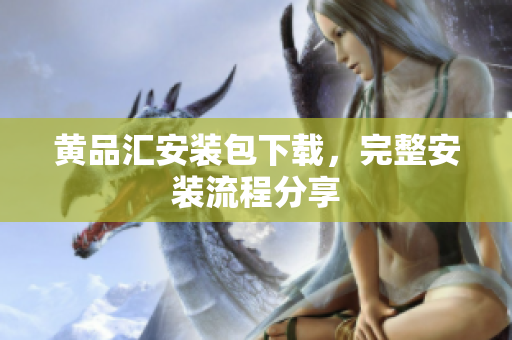 黄品汇安装包下载，完整安装流程分享