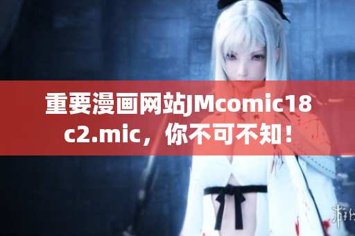 重要漫画网站JMcomic18c2.mic，你不可不知！