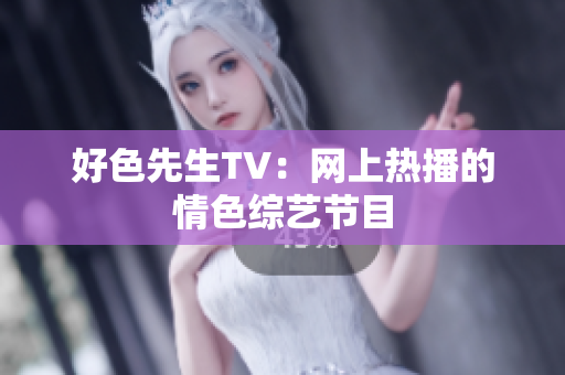 好色先生TV：网上热播的情色综艺节目