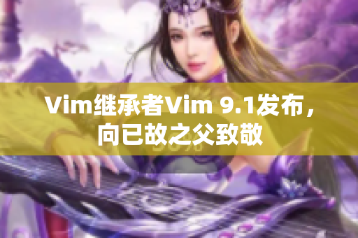 Vim继承者Vim 9.1发布，向已故之父致敬