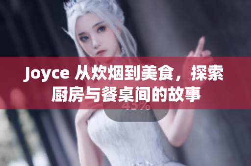 Joyce 从炊烟到美食，探索厨房与餐桌间的故事