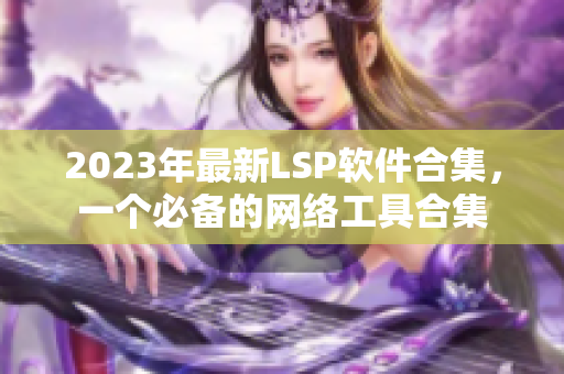 2023年最新LSP软件合集，一个必备的网络工具合集