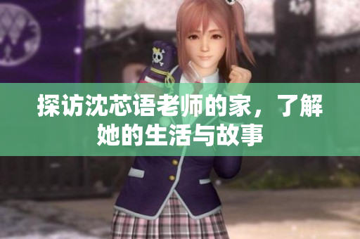 探访沈芯语老师的家，了解她的生活与故事