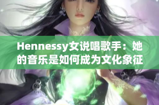 Hennessy女说唱歌手：她的音乐是如何成为文化象征的
