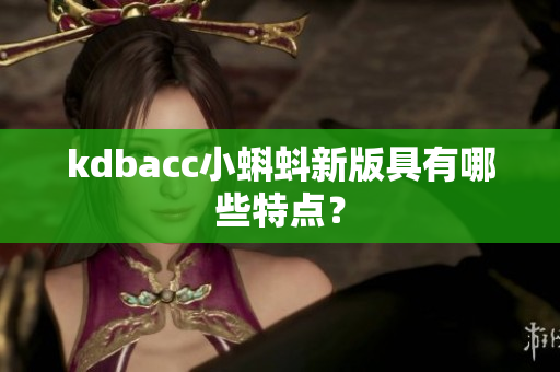 kdbacc小蝌蚪新版具有哪些特点？