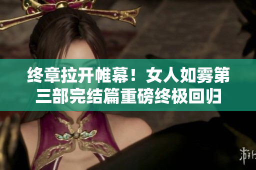 终章拉开帷幕！女人如雾第三部完结篇重磅终极回归