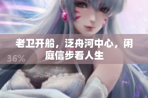 老卫开船，泛舟河中心，闲庭信步看人生