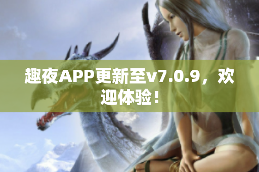 趣夜APP更新至v7.0.9，欢迎体验！