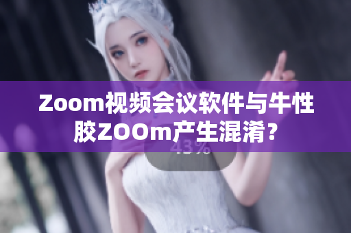 Zoom视频会议软件与牛性胶ZOOm产生混淆？