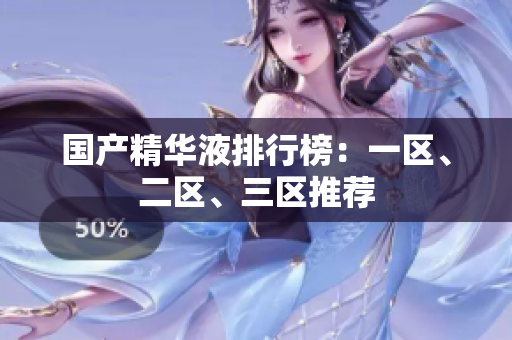 国产精华液排行榜：一区、二区、三区推荐