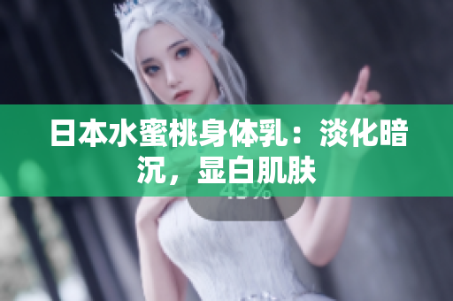 日本水蜜桃身体乳：淡化暗沉，显白肌肤