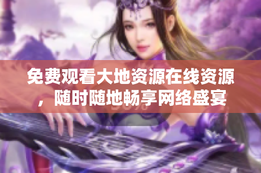 免费观看大地资源在线资源，随时随地畅享网络盛宴