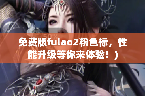 免费版fulao2粉色标，性能升级等你来体验！)