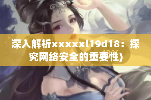 深入解析xxxxxl19d18：探究网络安全的重要性)