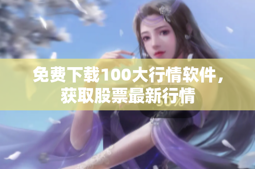 免费下载100大行情软件，获取股票最新行情