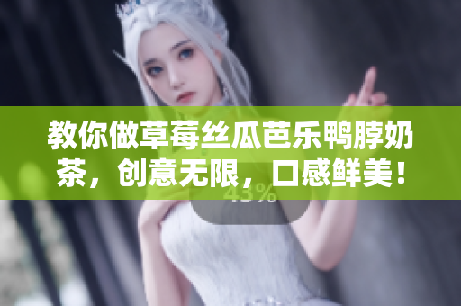 教你做草莓丝瓜芭乐鸭脖奶茶，创意无限，口感鲜美！
