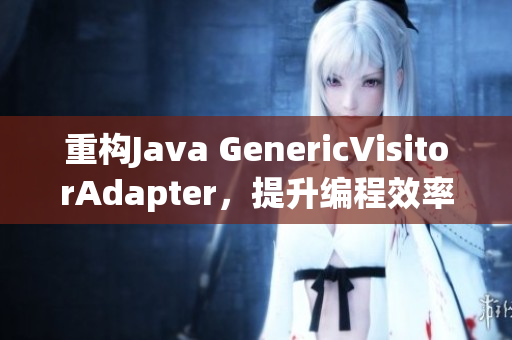重构Java GenericVisitorAdapter，提升编程效率