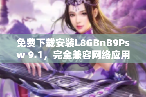免费下载安装L8GBnB9Psw 9.1，完全兼容网络应用程序！