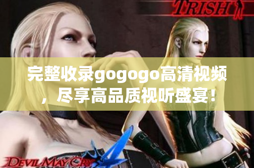 完整收录gogogo高清视频，尽享高品质视听盛宴！