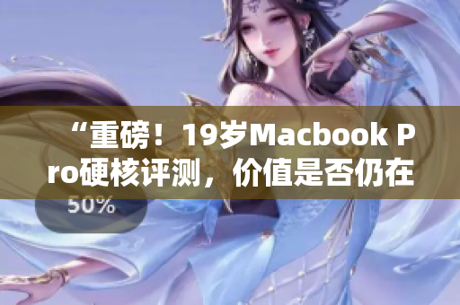 “重磅！19岁Macbook Pro硬核评测，价值是否仍在？”